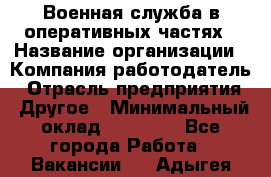 Военная служба в оперативных частях › Название организации ­ Компания-работодатель › Отрасль предприятия ­ Другое › Минимальный оклад ­ 35 000 - Все города Работа » Вакансии   . Адыгея респ.